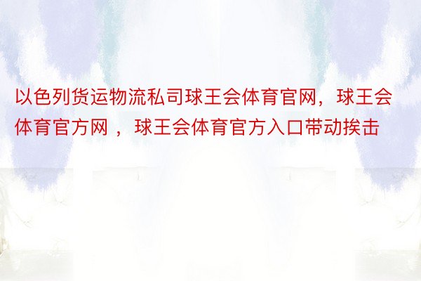 以色列货运物流私司球王会体育官网，球王会体育官方网 ，球王会体育官方入口带动挨击