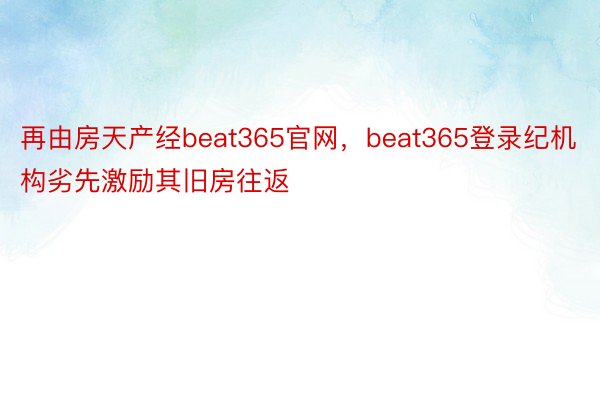 再由房天产经beat365官网，beat365登录纪机构劣先激励其旧房往返