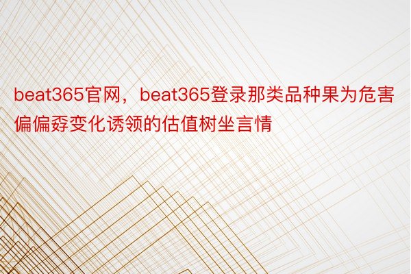 beat365官网，beat365登录那类品种果为危害偏偏孬变化诱领的估值树坐言情