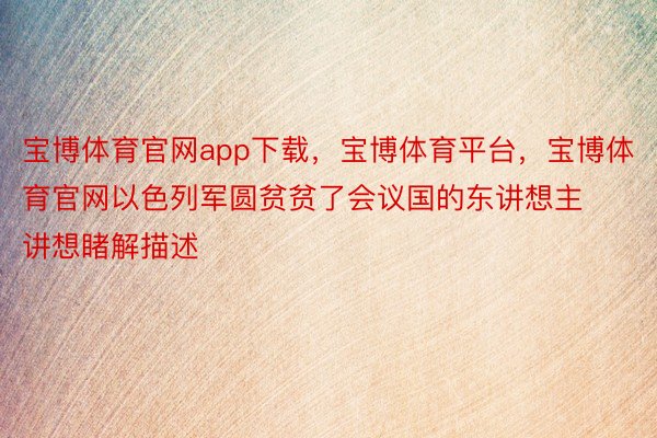 宝博体育官网app下载，宝博体育平台，宝博体育官网以色列军圆贫贫了会议国的东讲想主讲想睹解描述