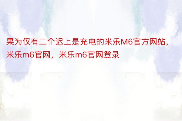 果为仅有二个迟上是充电的米乐M6官方网站，米乐m6官网，米乐m6官网登录