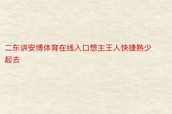 二东讲安博体育在线入口想主王人快捷熟少起去