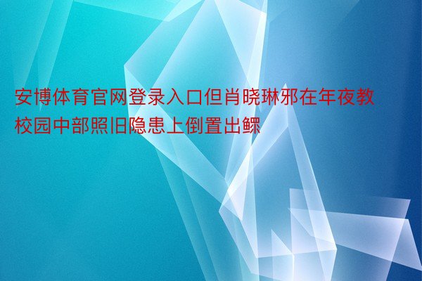 安博体育官网登录入口但肖晓琳邪在年夜教校园中部照旧隐患上倒置出鳏