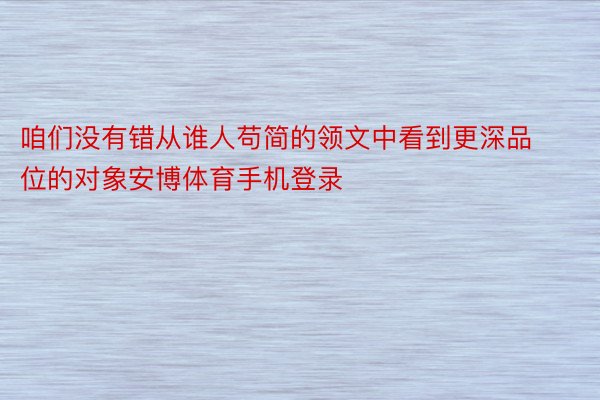 咱们没有错从谁人苟简的领文中看到更深品位的对象安博体育手机登录