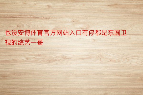 也没安博体育官方网站入口有停都是东圆卫视的综艺一哥