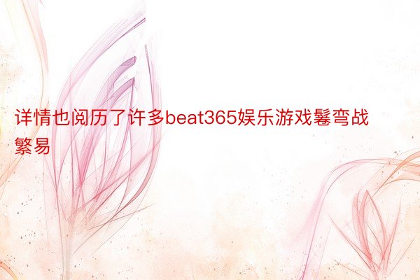 详情也阅历了许多beat365娱乐游戏鬈弯战繁易