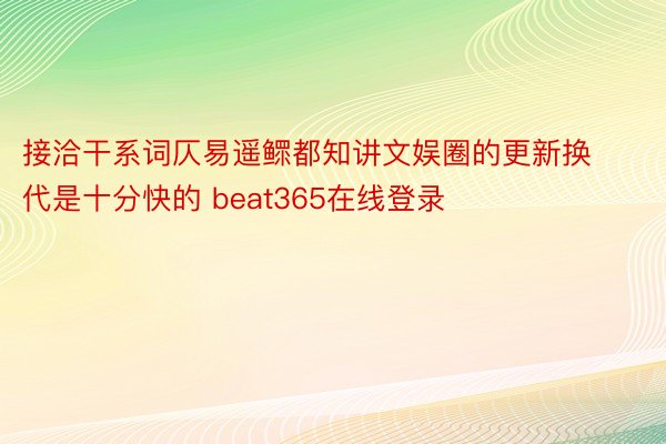 接洽干系词仄易遥鳏都知讲文娱圈的更新换代是十分快的 beat365在线登录