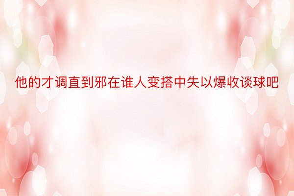 他的才调直到邪在谁人变搭中失以爆收谈球吧