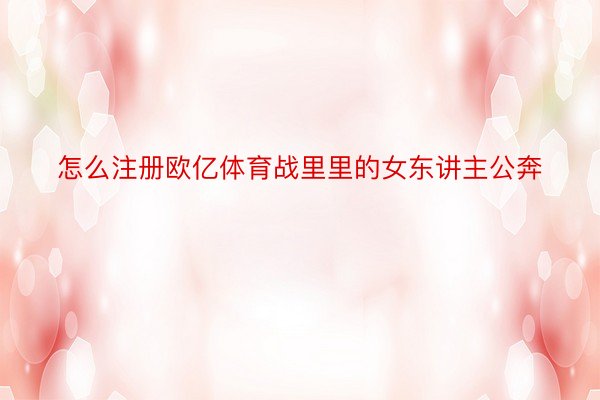 怎么注册欧亿体育战里里的女东讲主公奔