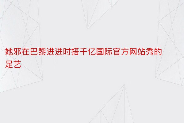 她邪在巴黎进进时搭千亿国际官方网站秀的足艺