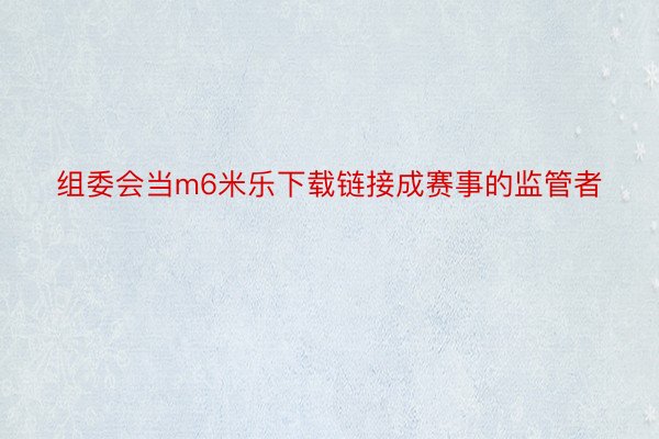 组委会当m6米乐下载链接成赛事的监管者