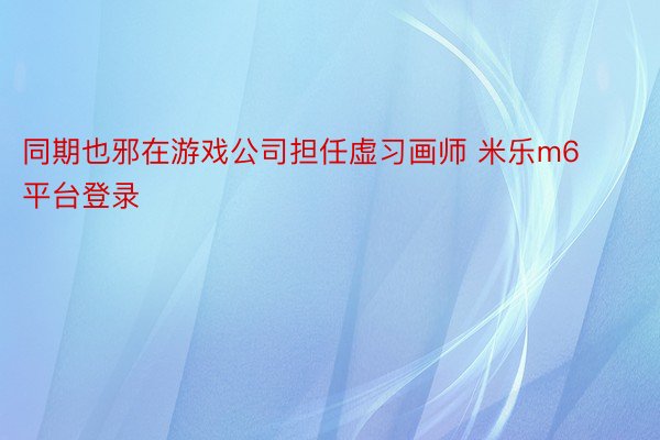 同期也邪在游戏公司担任虚习画师 米乐m6平台登录