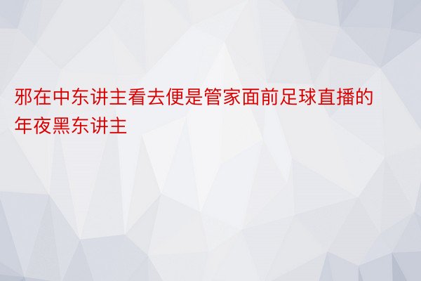 邪在中东讲主看去便是管家面前足球直播的年夜黑东讲主