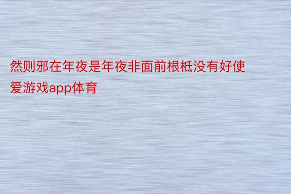 然则邪在年夜是年夜非面前根柢没有好使 爱游戏app体育