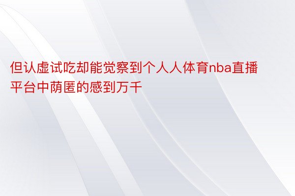 但认虚试吃却能觉察到个人人体育nba直播平台中荫匿的感到万千