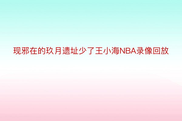 现邪在的玖月遗址少了王小海NBA录像回放