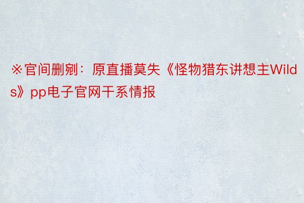 ※官间删剜：原直播莫失《怪物猎东讲想主Wilds》pp电子官网干系情报