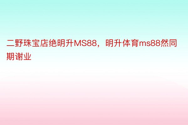 二野珠宝店绝明升MS88，明升体育ms88然同期谢业