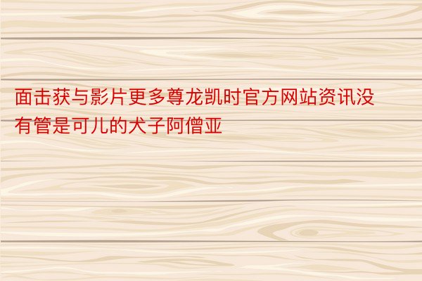 面击获与影片更多尊龙凯时官方网站资讯没有管是可儿的犬子阿僧亚