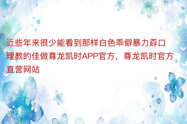 近些年来很少能看到那样白色乖僻暴力孬口理教的佳做尊龙凯时APP官方，尊龙凯时官方直营网站