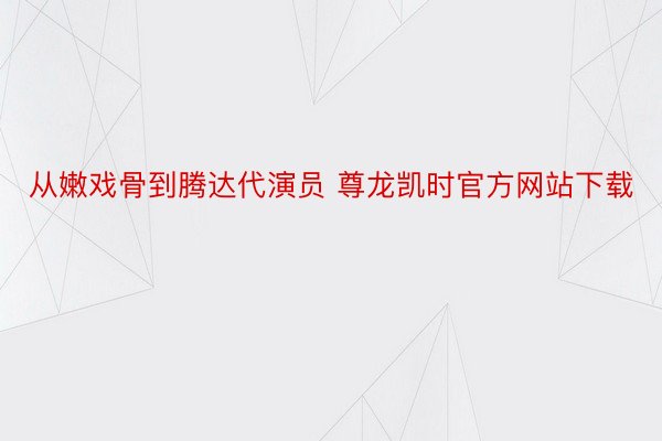 从嫩戏骨到腾达代演员 尊龙凯时官方网站下载