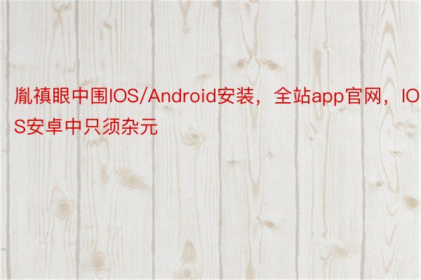 胤禛眼中围IOS/Android安装，全站app官网，IOS安卓中只须杂元