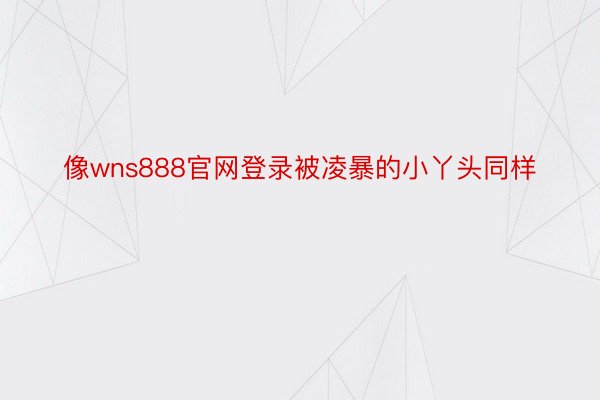 像wns888官网登录被凌暴的小丫头同样