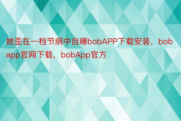 她歪在一档节纲中自曝bobAPP下载安装，bobapp官网下载，bobApp官方