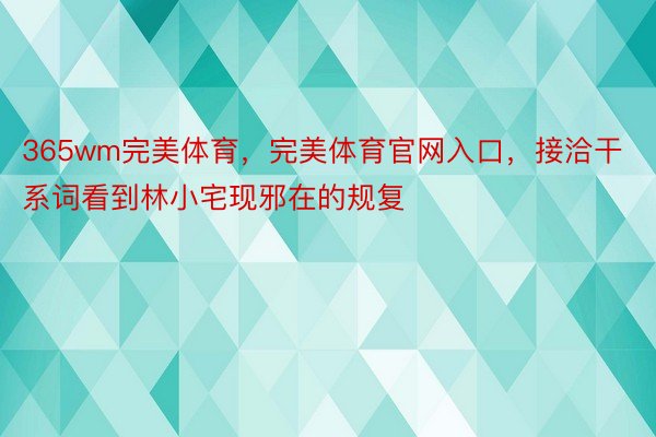 365wm完美体育，完美体育官网入口，接洽干系词看到林小宅现邪在的规复