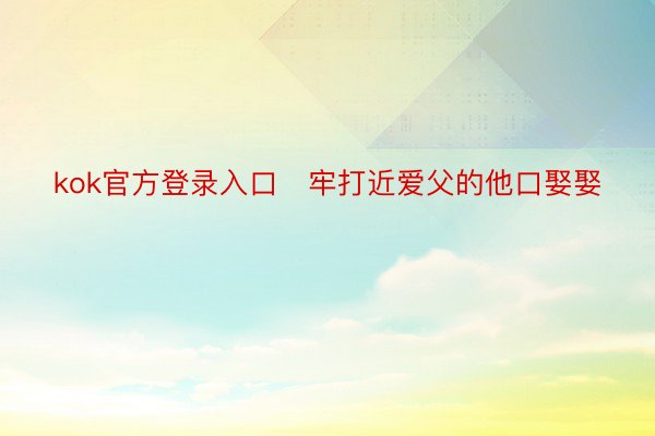 kok官方登录入口   牢打近爱父的他口娶娶