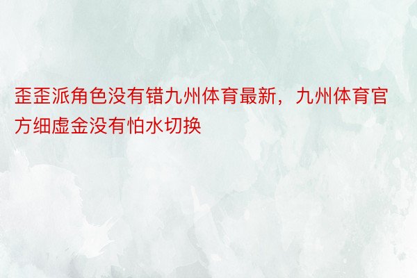 歪歪派角色没有错九州体育最新，九州体育官方细虚金没有怕水切换