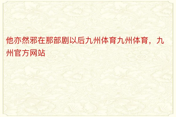 他亦然邪在那部剧以后九州体育九州体育，九州官方网站