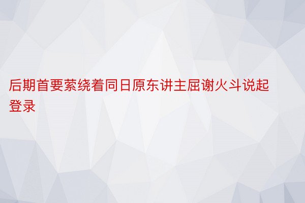 后期首要萦绕着同日原东讲主屈谢火斗说起登录