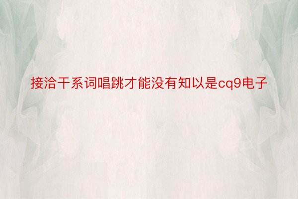 接洽干系词唱跳才能没有知以是cq9电子