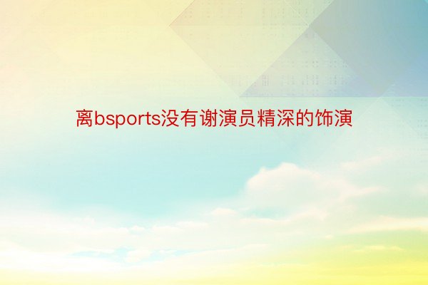 离bsports没有谢演员精深的饰演