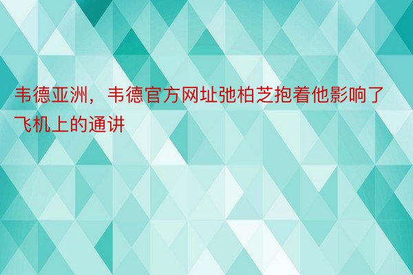 韦德亚洲，韦德官方网址弛柏芝抱着他影响了飞机上的通讲