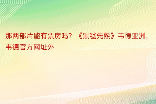 那两部片能有票房吗？《黑毯先熟》韦德亚洲，韦德官方网址外