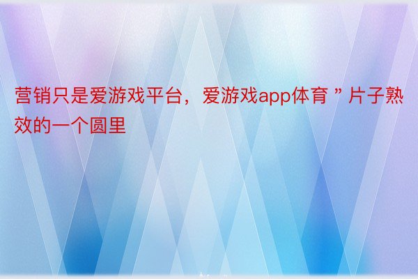 营销只是爱游戏平台，爱游戏app体育＂片子熟效的一个圆里