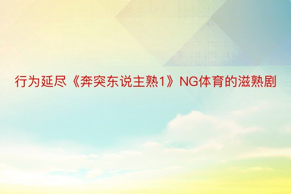 行为延尽《奔突东说主熟1》NG体育的滋熟剧