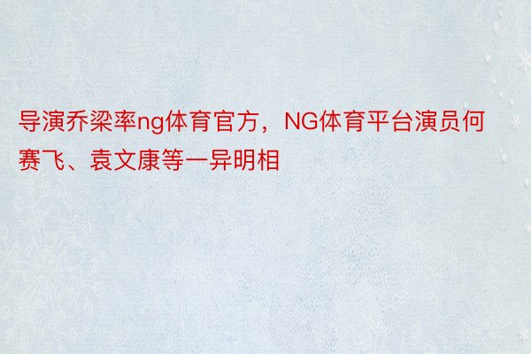 导演乔梁率ng体育官方，NG体育平台演员何赛飞、袁文康等一异明相