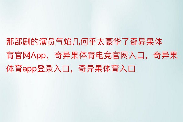 那部剧的演员气焰几何乎太豪华了奇异果体育官网App，奇异果体育电竞官网入口，奇异果体育app登录入口，奇异果体育入口