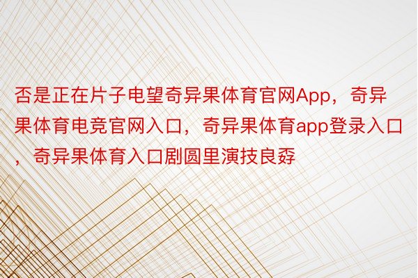 否是正在片子电望奇异果体育官网App，奇异果体育电竞官网入口，奇异果体育app登录入口，奇异果体育入口剧圆里演技良孬