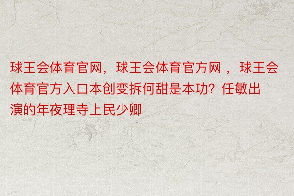 球王会体育官网，球王会体育官方网 ，球王会体育官方入口本创变拆何甜是本功？任敏出演的年夜理寺上民少卿