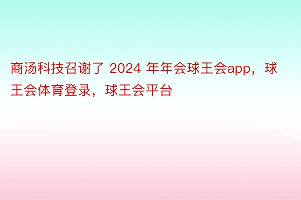 商汤科技召谢了 2024 年年会球王会app，球王会体育登录，球王会平台