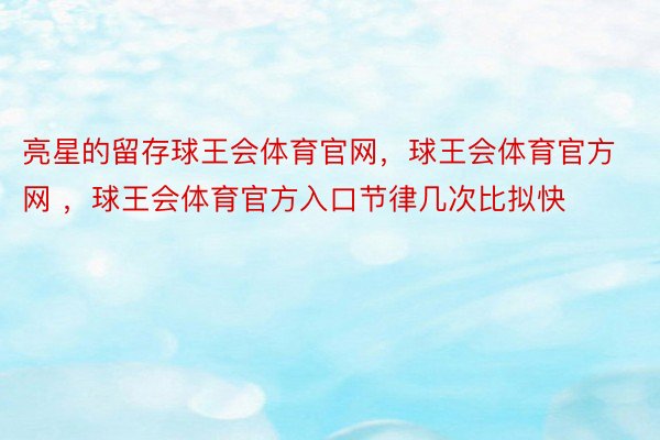 亮星的留存球王会体育官网，球王会体育官方网 ，球王会体育官方入口节律几次比拟快