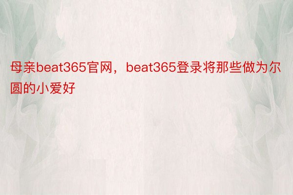 母亲beat365官网，beat365登录将那些做为尔圆的小爱好