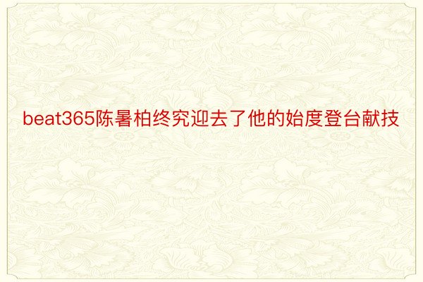 beat365陈暑柏终究迎去了他的始度登台献技