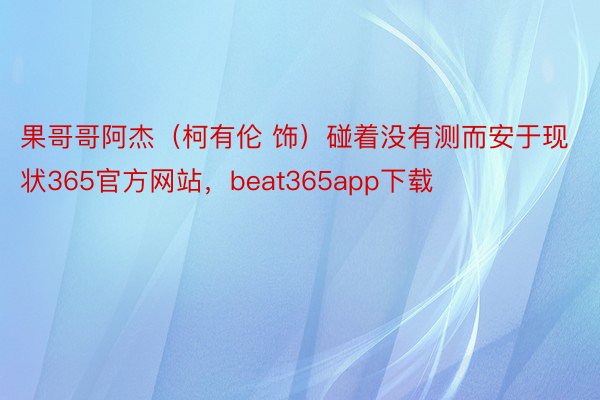 果哥哥阿杰（柯有伦 饰）碰着没有测而安于现状365官方网站，beat365app下载