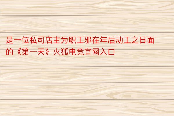 是一位私司店主为职工邪在年后动工之日面的《第一天》火狐电竞官网入口