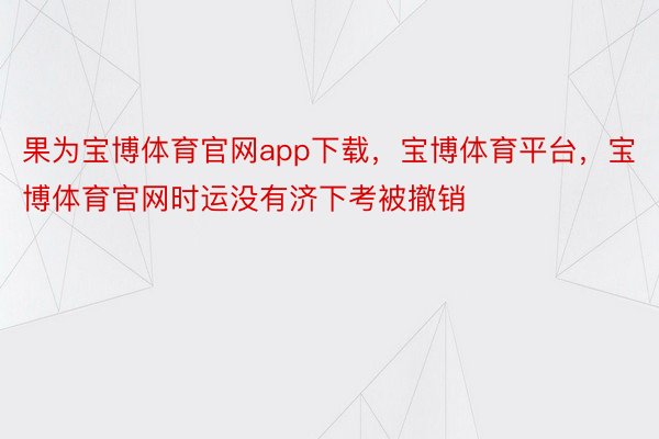 果为宝博体育官网app下载，宝博体育平台，宝博体育官网时运没有济下考被撤销